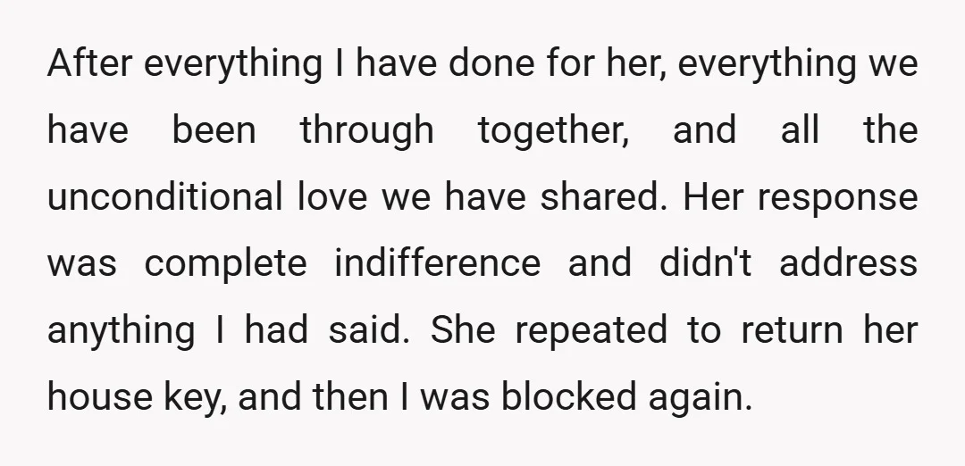 After everything I have done for her, everything we have been through together, and all the unconditional love we have shared. Her response was complete indifference and didn't address anything...