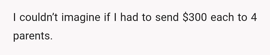 I couldn’t imagine if I had to send $300 each to 4 parents.