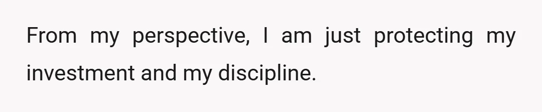 From my perspective, I am just protecting my investment and my discipline.