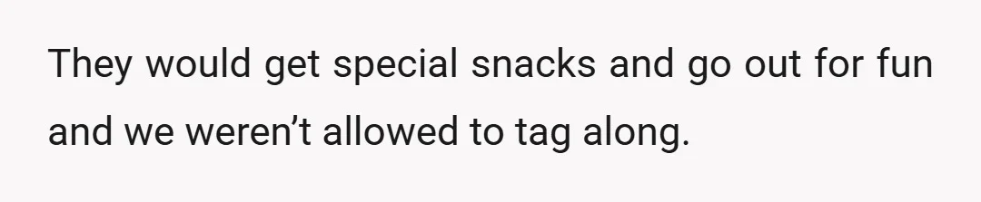They would get special snacks and go out for fun and we weren’t allowed to tag along.