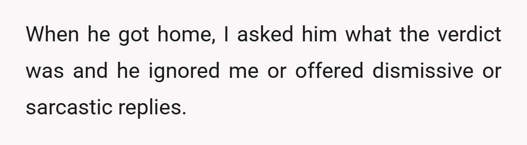When he got home, I asked him what the verdict was and he ignored me or offered dismissive or sarcastic replies.