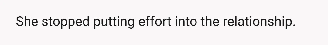 She stopped putting effort into the relationship.
