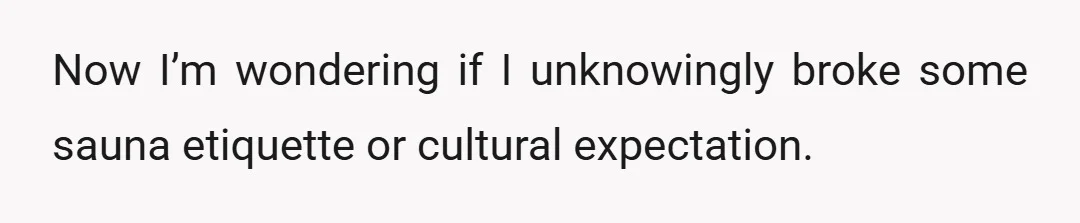 Now I’m wondering if I unknowingly broke some sauna etiquette or cultural expectation.