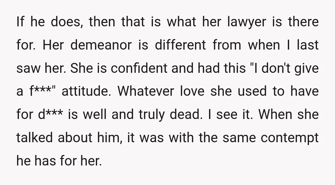 If he does, then that is what her lawyer is there for. Her demeanor is different from when I last saw her. She is confident and had this "I don't...