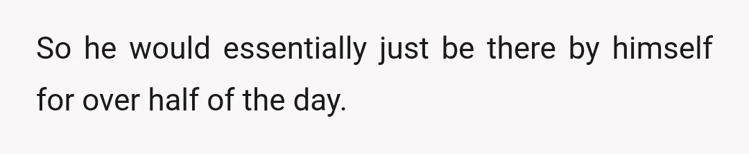 So he would essentially just be there by himself for over half of the day.