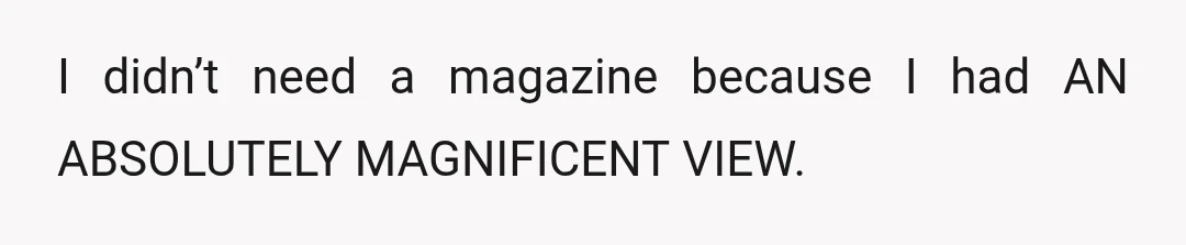I didn’t need a magazine because I had AN ABSOLUTELY MAGNIFICENT VIEW.