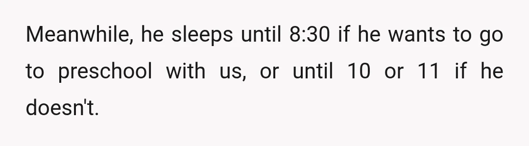Meanwhile, he sleeps until 8:30 if he wants to go to preschool with us, or until 10 or 11 if he doesn't.