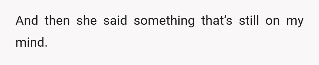 And then she said something that’s still on my mind.