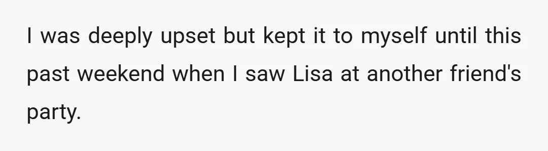I was deeply upset but kept it to myself until this past weekend when I saw Lisa at another friend's party.