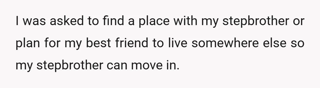 I was asked to find a place with my stepbrother or plan for my best friend to live somewhere else so my stepbrother can move in.