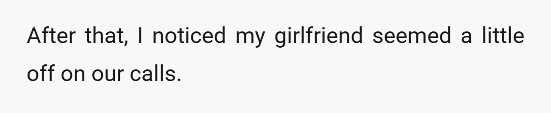 After that, I noticed my girlfriend seemed a little off on our calls.