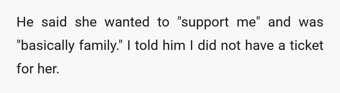 He said she wanted to "support me" and was "basically family." I told him I did not have a ticket for her.