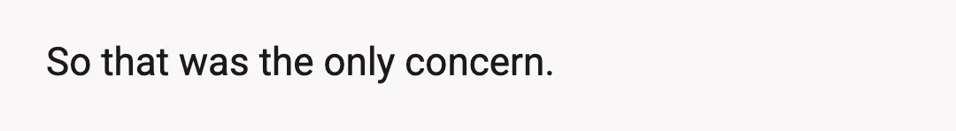 So that was the only concern.