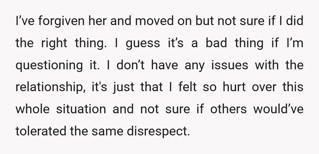 I’ve forgiven her and moved on but not sure if I did the right thing. I guess it’s a bad thing if I’m questioning it. I don’t have any issues...