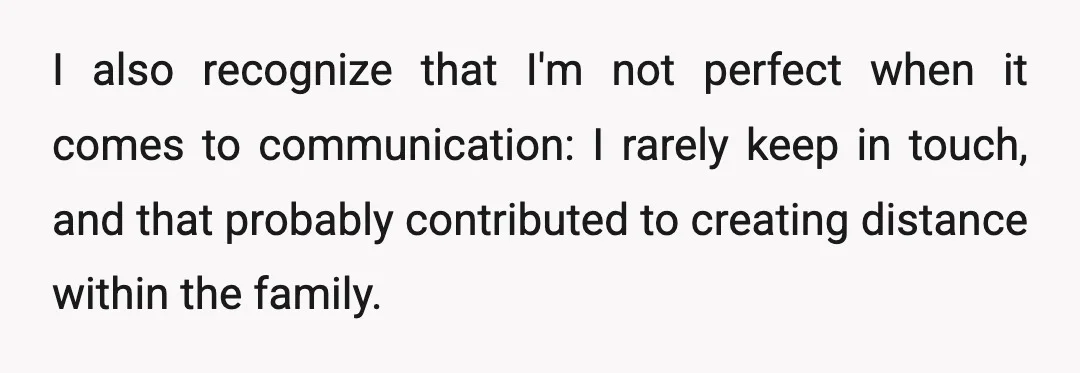 I also recognize that I'm not perfect when it comes to communication: I rarely keep in touch, and that probably contributed to creating distance within the family.