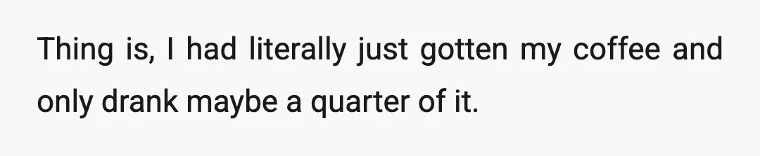 Thing is, I had literally just gotten my coffee and only drank maybe a quarter of it.