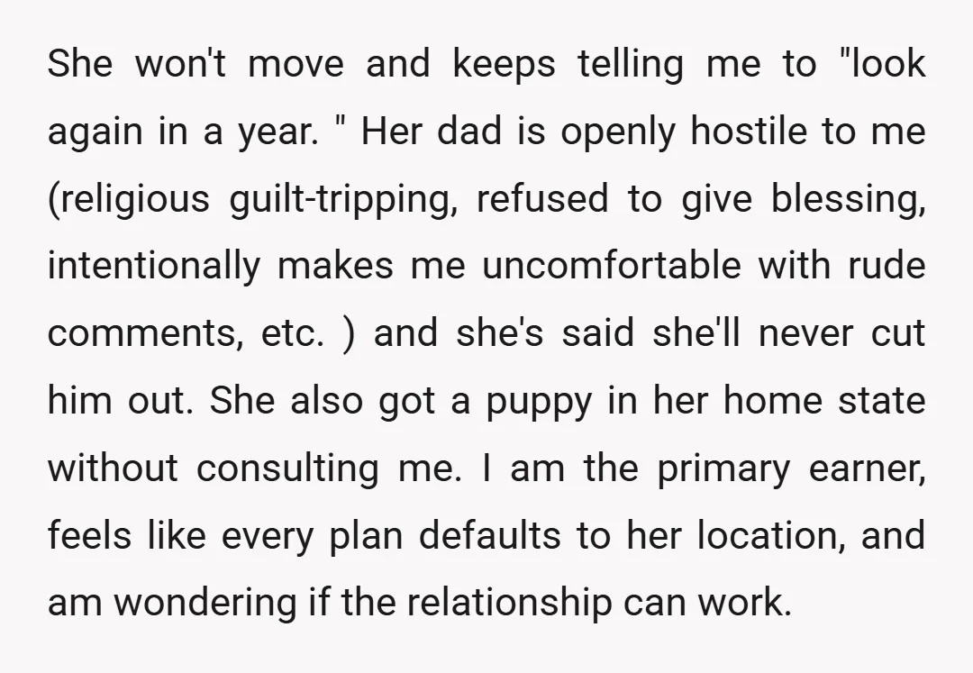 She won't move and keeps telling me to "look again in a year. " Her dad is openly hostile to me (religious guilt-tripping, refused to give blessing, intentionally makes me...