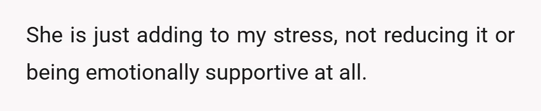 She is just adding to my stress, not reducing it or being emotionally supportive at all.