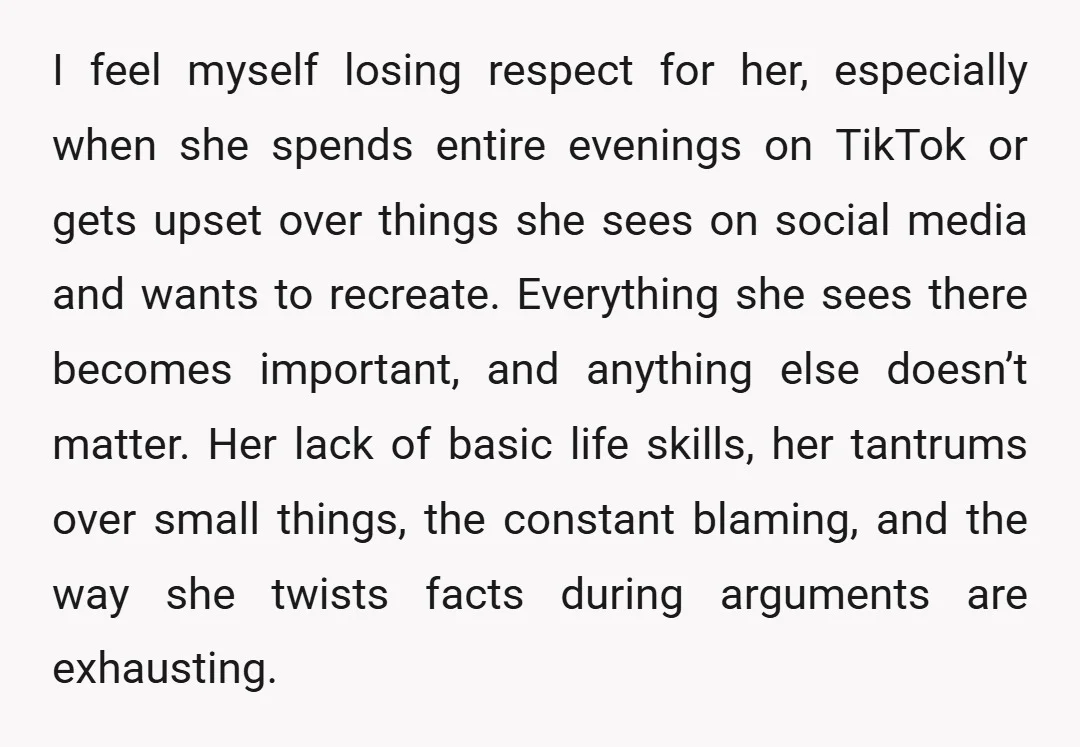 I feel myself losing respect for her, especially when she spends entire evenings on TikTok or gets upset over things she sees on social media and wants to recreate. Everything...