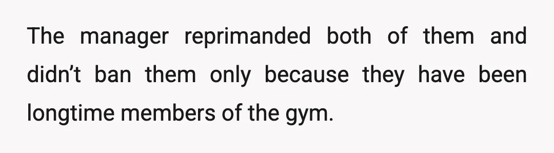 The manager reprimanded both of them and didn’t ban them only because they have been longtime members of the gym.