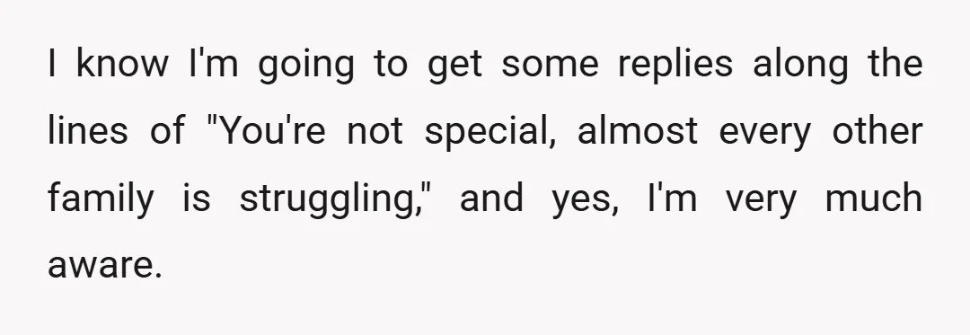 I know I'm going to get some replies along the lines of "You're not special, almost every other family is struggling," and yes, I'm very much aware.