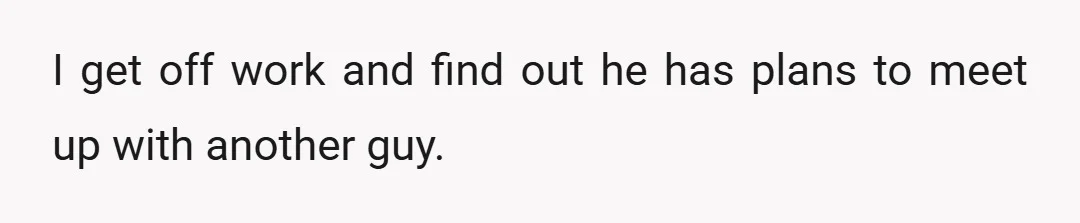 I get off work and find out he has plans to meet up with another guy.