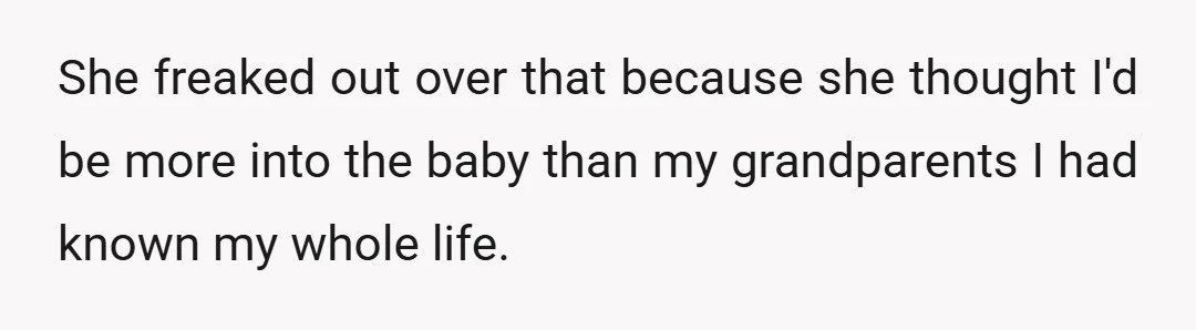 She freaked out over that because she thought I'd be more into the baby than my grandparents I had known my whole life.