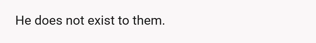 He does not exist to them.