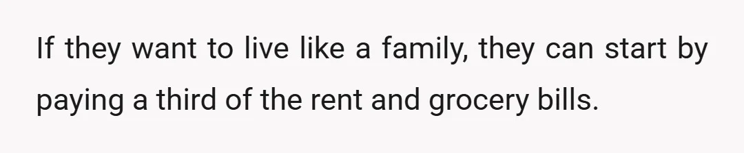 If they want to live like a family, they can start by paying a third of the rent and grocery bills.