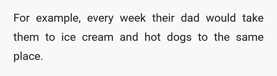 For example, every week their dad would take them to ice cream and hot dogs to the same place.