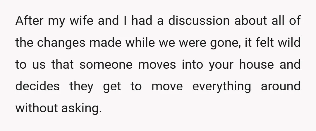 After my wife and I had a discussion about all of the changes made while we were gone, it felt wild to us that someone moves into your house and...