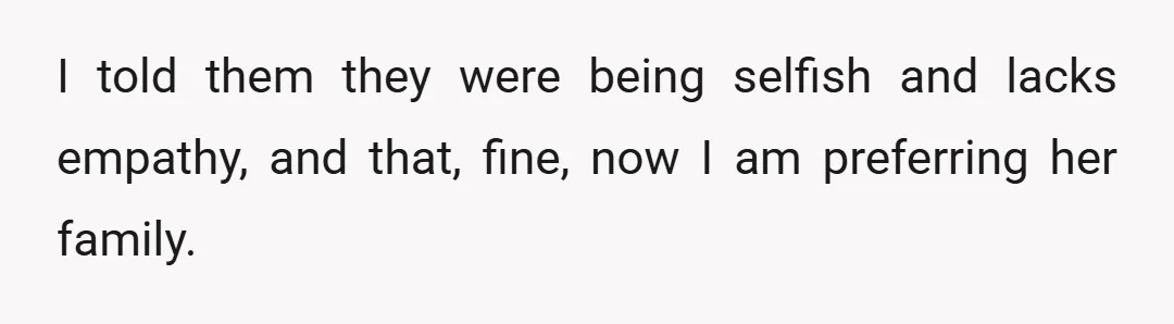 I told them they were being selfish and lacks empathy, and that, fine, now I am preferring her family.