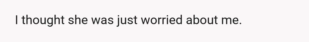 I thought she was just worried about me.