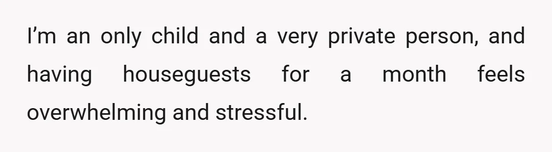 I’m an only child and a very private person, and having houseguests for a month feels overwhelming and stressful.