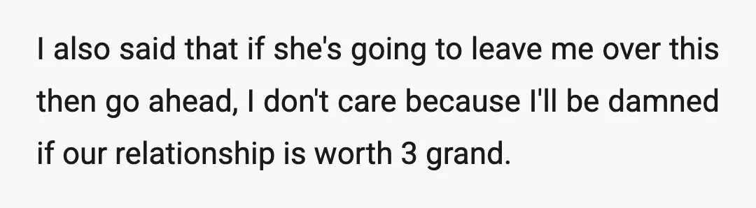 I also said that if she's going to leave me over this then go ahead, I don't care because I'll be damned if our relationship is worth 3 grand.