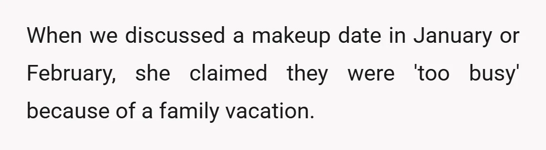 When we discussed a makeup date in January or February, she claimed they were 'too busy' because of a family vacation.