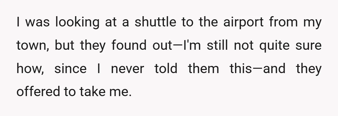 I was looking at a shuttle to the airport from my town, but they found out—I'm still not quite sure how, since I never told them this—and they offered to...