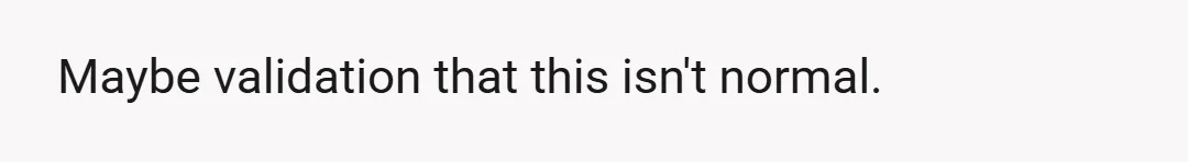 Maybe validation that this isn't normal.