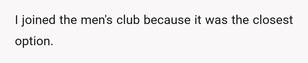 I joined the men's club because it was the closest option.