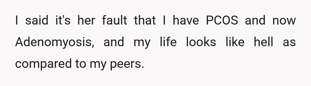I said it's her fault that I have PCOS and now Adenomyosis, and my life looks like hell as compared to my peers.