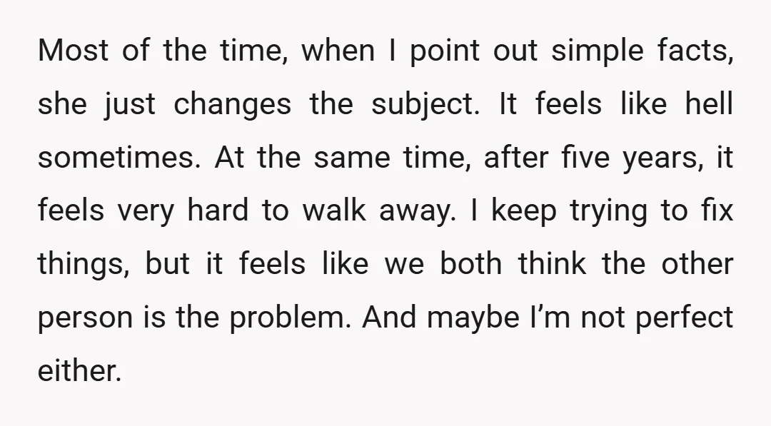 Most of the time, when I point out simple facts, she just changes the subject. It feels like hell sometimes. At the same time, after five years, it feels very...