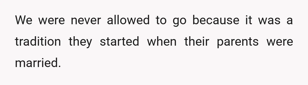 We were never allowed to go because it was a tradition they started when their parents were married.