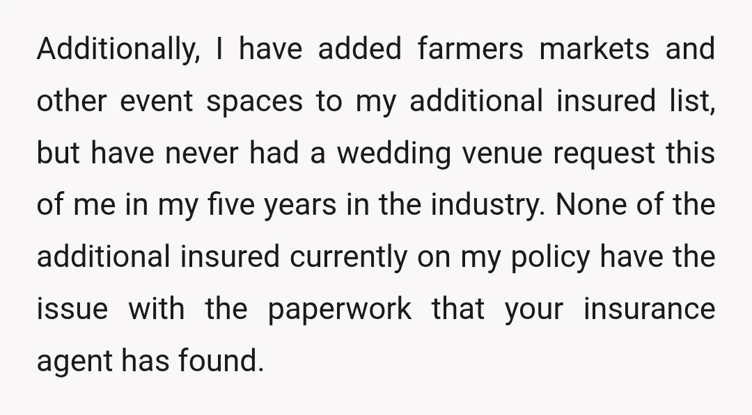 Additionally, I have added farmers markets and other event spaces to my additional insured list, but have never had a wedding venue request this of me in my five years...