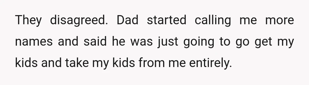 They disagreed. Dad started calling me more names and said he was just going to go get my kids and take my kids from me entirely.