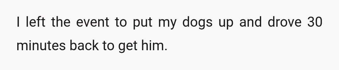 I left the event to put my dogs up and drove 30 minutes back to get him.