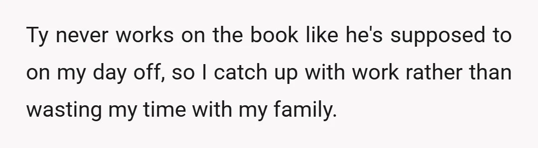Ty never works on the book like he's supposed to on my day off, so I catch up with work rather than wasting my time with my family.
