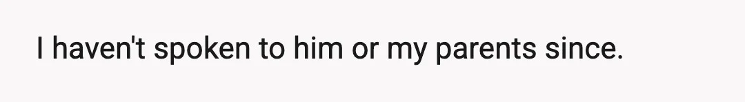 I haven't spoken to him or my parents since.