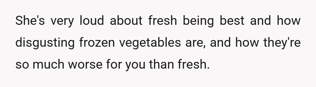 She's very loud about fresh being best and how disgusting frozen vegetables are, and how they're so much worse for you than fresh.