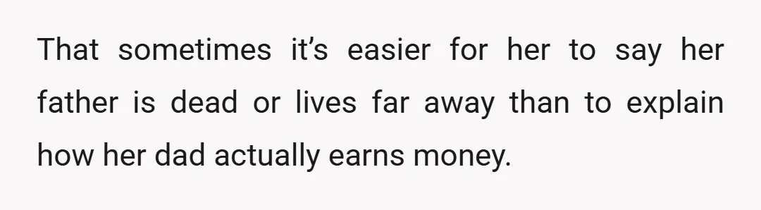 That sometimes it’s easier for her to say her father is dead or lives far away than to explain how her dad actually earns money.