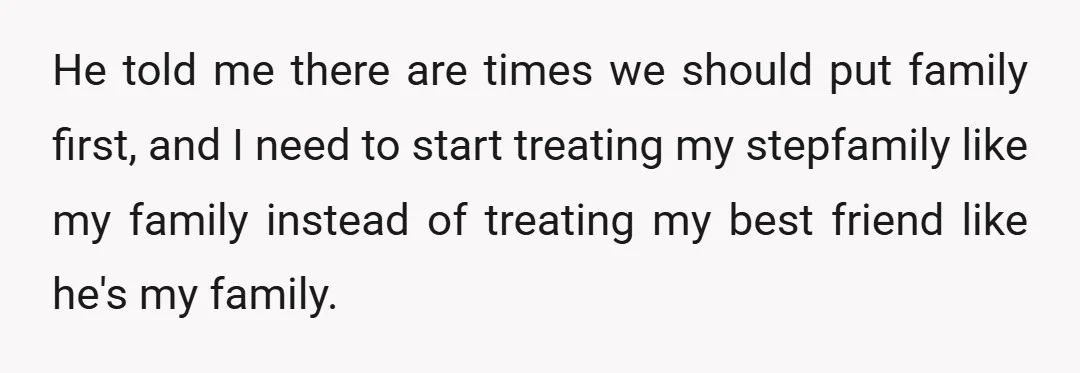 He told me there are times we should put family first, and I need to start treating my stepfamily like my family instead of treating my best friend like he's...